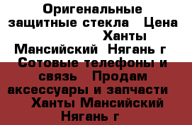 Оригенальные защитные стекла › Цена ­ 650-1000 - Ханты-Мансийский, Нягань г. Сотовые телефоны и связь » Продам аксессуары и запчасти   . Ханты-Мансийский,Нягань г.